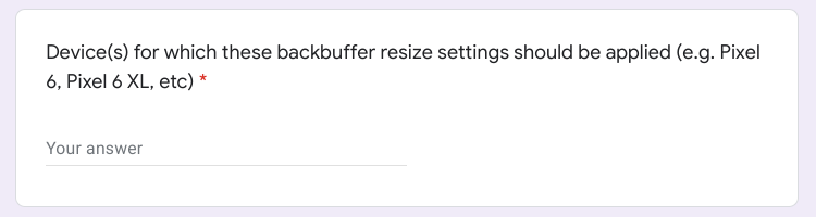 Google Forms question asking:
"Device(s) for which these backbuffer resize settings should be applied (e.g. Pixel 6, Pixel 6 XL, etc)"